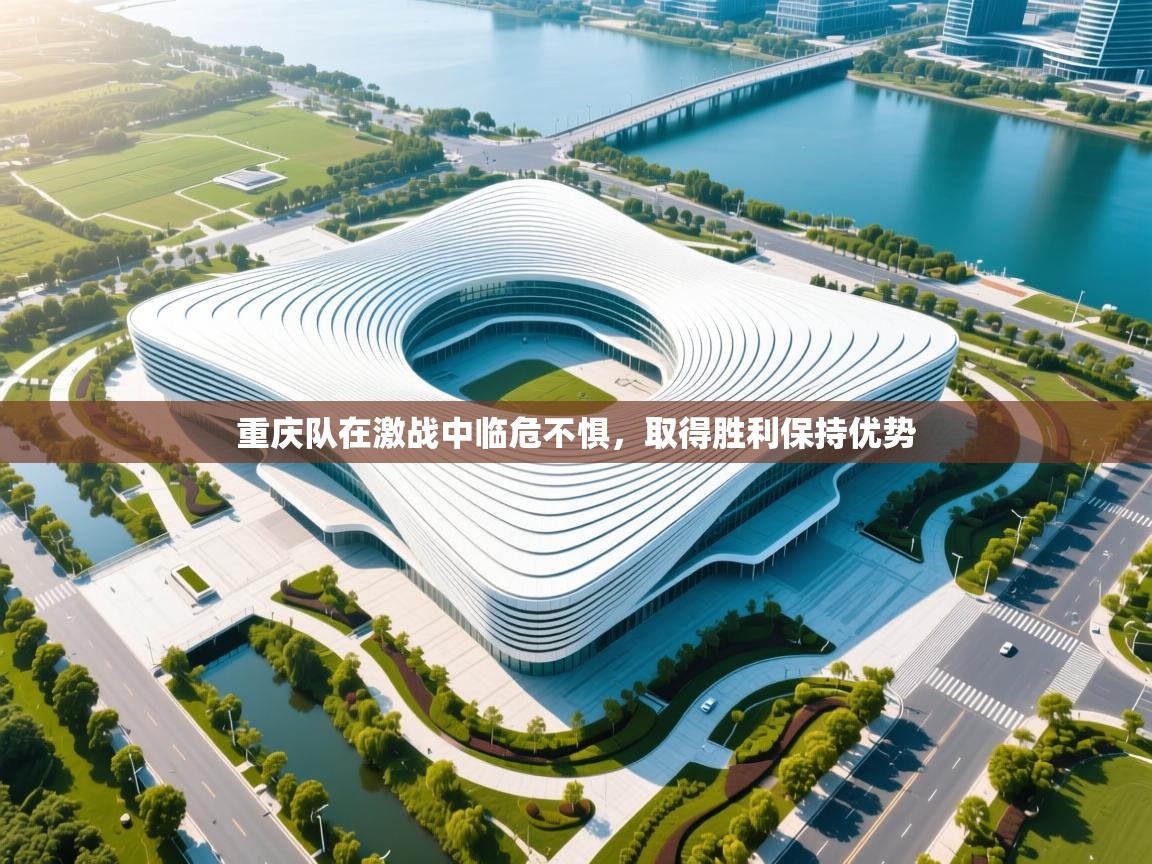 重庆队在激战中临危不惧，取得胜利保持优势