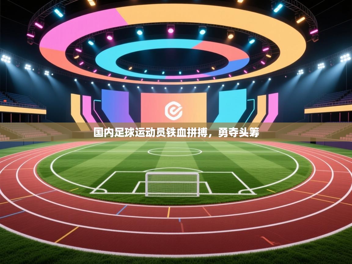 国内足球运动员铁血拼搏，勇夺头筹